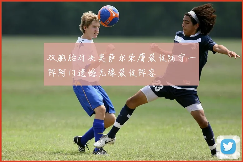 双胞胎对决奥萨尔荣膺最佳防守一阵阿门遗憾无缘最佳阵容