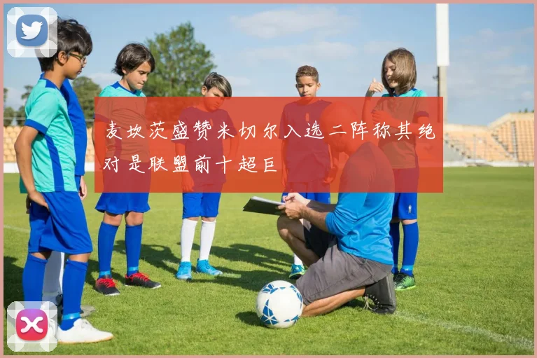 麦坎茨盛赞米切尔入选二阵称其绝对是联盟前十超巨