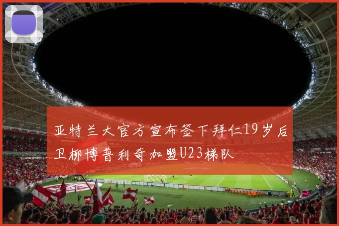 亚特兰大官方宣布签下拜仁19岁后卫柳博普利奇加盟U23梯队