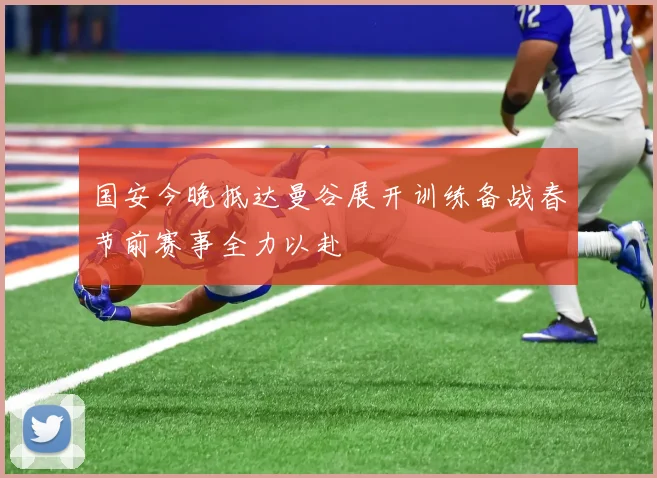 国安今晚抵达曼谷展开训练备战春节前赛事全力以赴