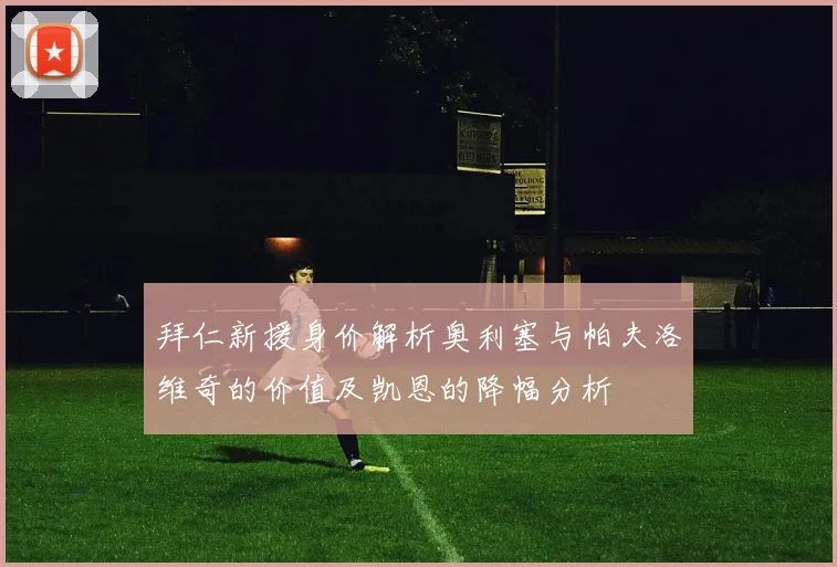 拜仁新援身价解析奥利塞与帕夫洛维奇的价值及凯恩的降幅分析