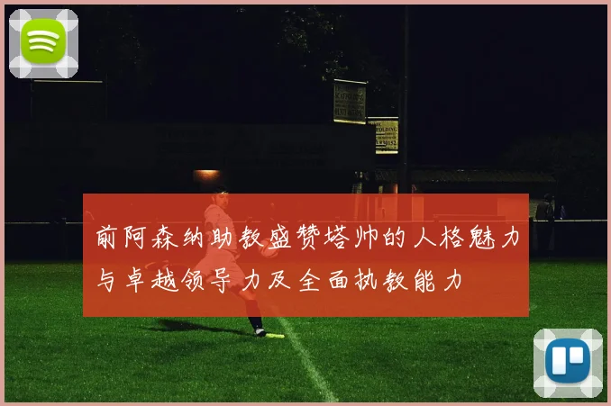 前阿森纳助教盛赞塔帅的人格魅力与卓越领导力及全面执教能力
