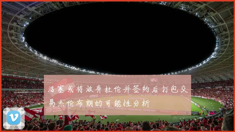 活塞或将放弃杜伦并签约后打包交易杰伦布朗的可能性分析
