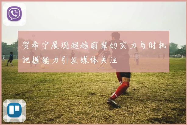 贺希宁展现超越前辈的实力与时机把握能力引发媒体关注