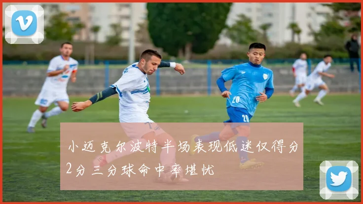 小迈克尔波特半场表现低迷仅得分2分三分球命中率堪忧