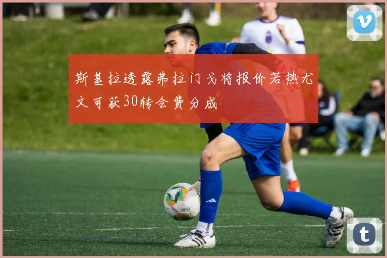 斯基拉透露弗拉门戈将报价若热尤文可获30转会费分成