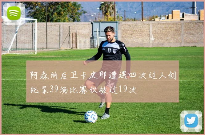 阿森纳后卫卡皮耶遭遇四次过人创纪录39场比赛仅被过19次