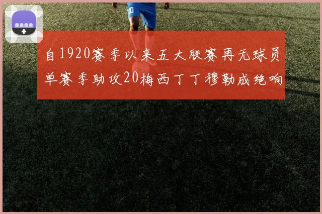 自1920赛季以来五大联赛再无球员单赛季助攻20梅西丁丁穆勒成绝响