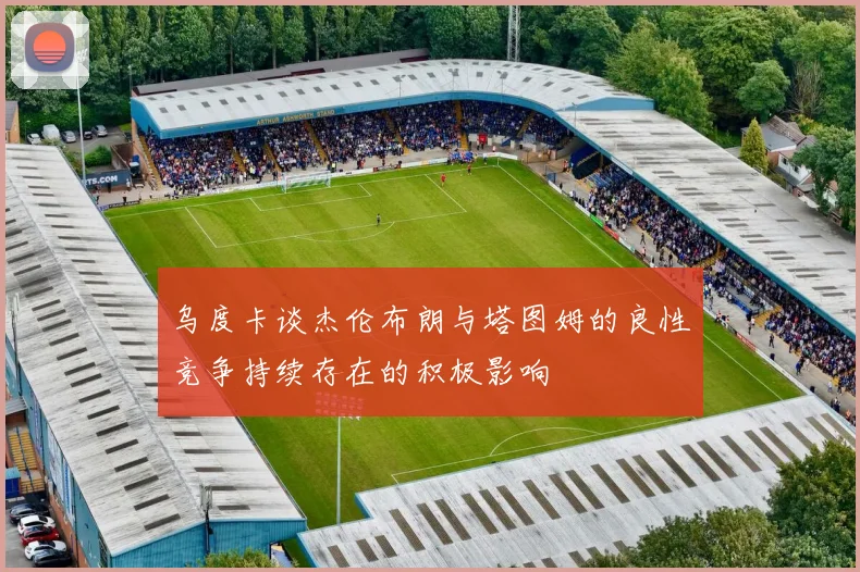 乌度卡谈杰伦布朗与塔图姆的良性竞争持续存在的积极影响