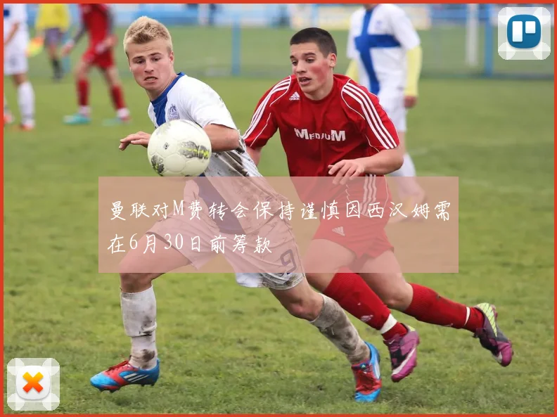 曼联对M费转会保持谨慎因西汉姆需在6月30日前筹款