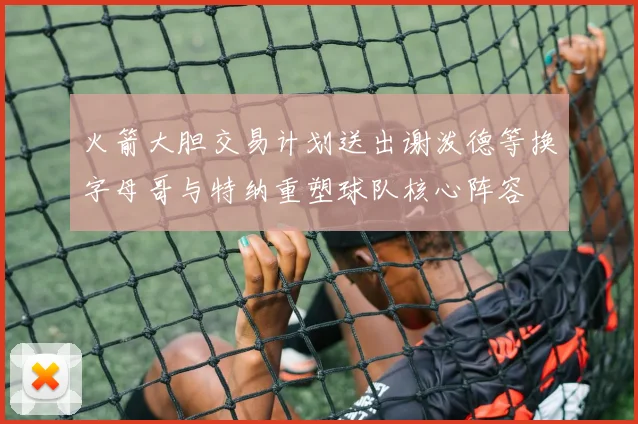 火箭大胆交易计划送出谢泼德等换字母哥与特纳重塑球队核心阵容