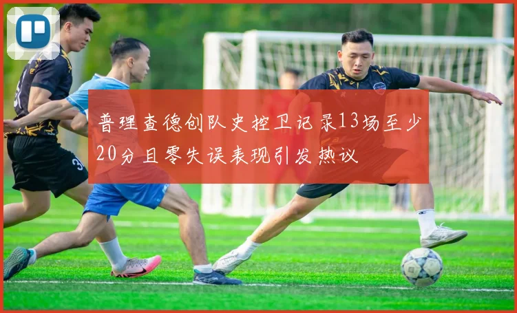 普理查德创队史控卫记录13场至少20分且零失误表现引发热议
