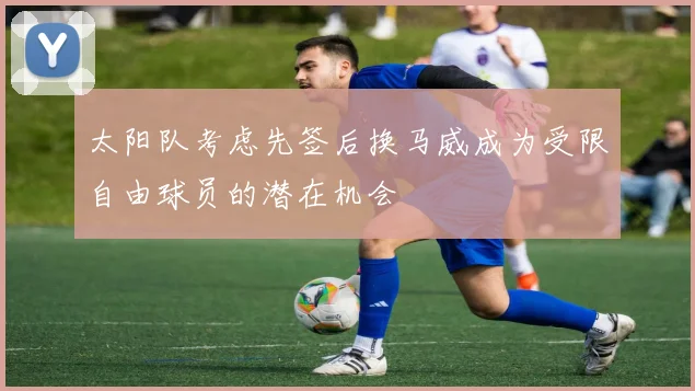 太阳队考虑先签后换马威成为受限自由球员的潜在机会