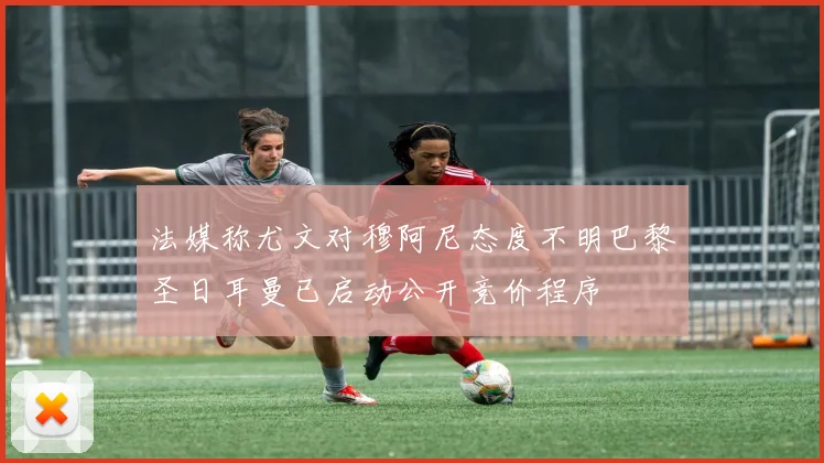 法媒称尤文对穆阿尼态度不明巴黎圣日耳曼已启动公开竞价程序