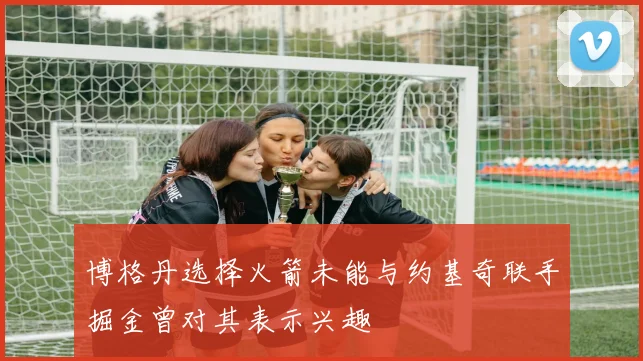 博格丹选择火箭未能与约基奇联手掘金曾对其表示兴趣
