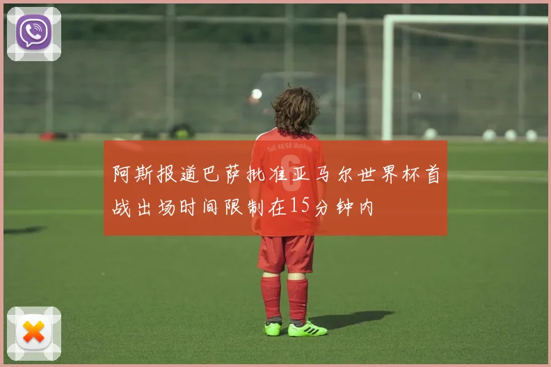 阿斯报道巴萨批准亚马尔世界杯首战出场时间限制在15分钟内