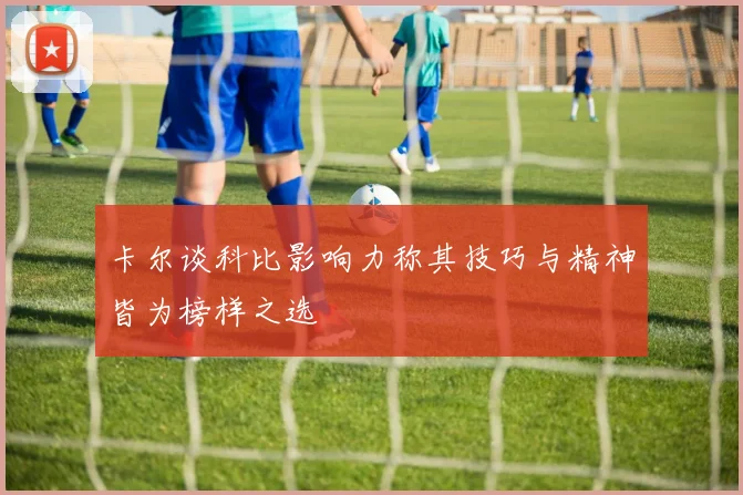 卡尔谈科比影响力称其技巧与精神皆为榜样之选