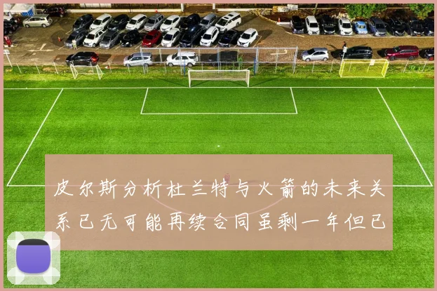 皮尔斯分析杜兰特与火箭的未来关系已无可能再续合同虽剩一年但已破裂