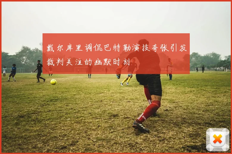 戴尔库里调侃巴特勒演技夸张引发裁判关注的幽默时刻