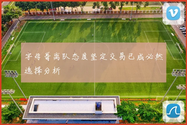 字母哥离队态度坚定交易已成必然选择分析