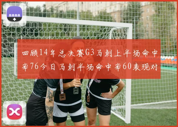 回顾14年总决赛G3马刺上半场命中率76今日马刺半场命中率60表现对比