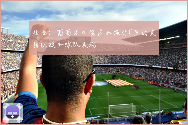 梅洛：葡萄牙中场应加强对C罗的支持以提升球队表现