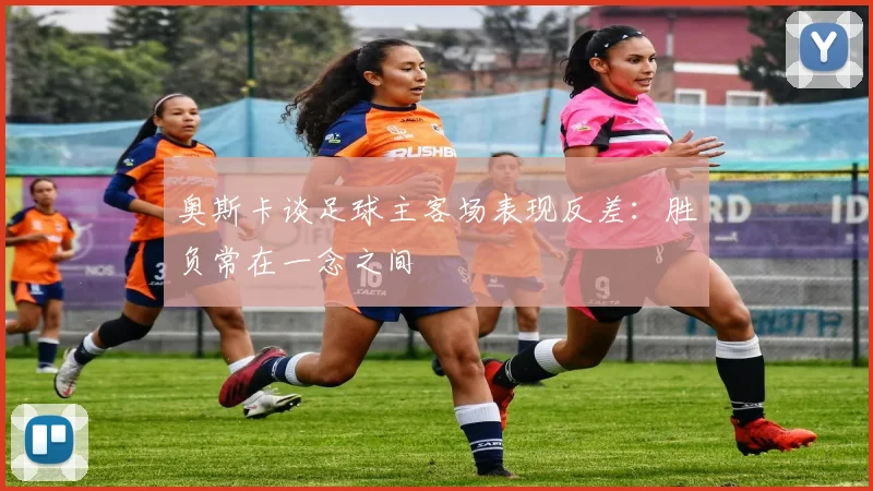 奥斯卡谈足球主客场表现反差：胜负常在一念之间