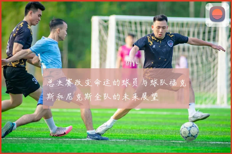 总决赛改变命运的球员与球队福克斯和尼克斯全队的未来展望