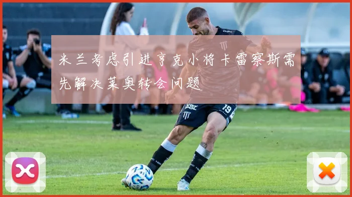 米兰考虑引进亨克小将卡雷察斯需先解决莱奥转会问题